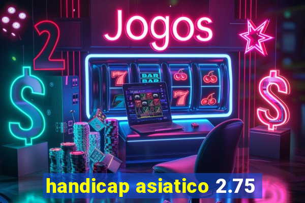 handicap asiatico 2.75